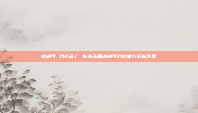 曾轶可 刘亦菲？ 刘亦菲和曾轶可的故事告诉你答案
