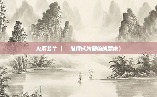 火箭公牛(  谁将成为最终的赢家)