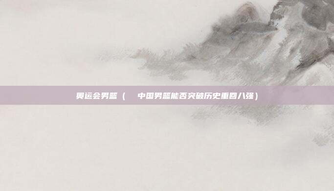 奥运会男篮(  中国男篮能否突破历史重回八强)