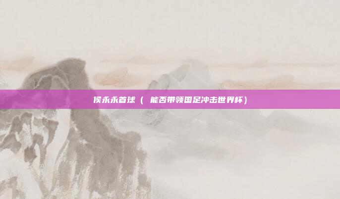 侯永永首球( 能否带领国足冲击世界杯)