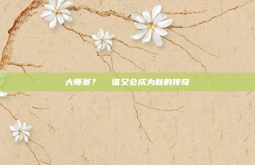 大师赛?  谁又会成为新的传奇