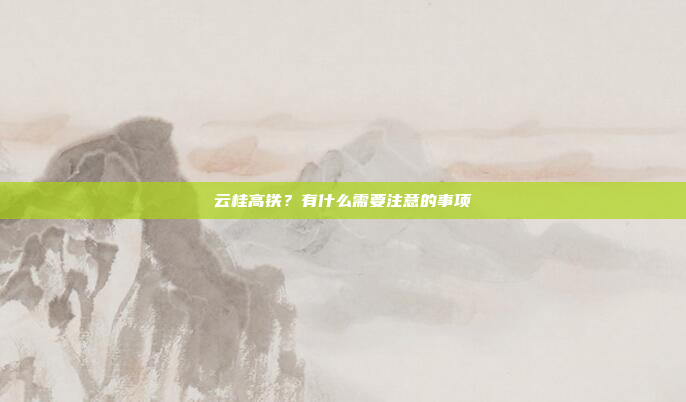 云桂高铁?有什么需要注意的事项