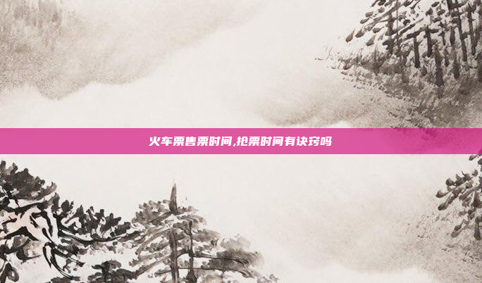 火车票售票时间,抢票时间有诀窍吗