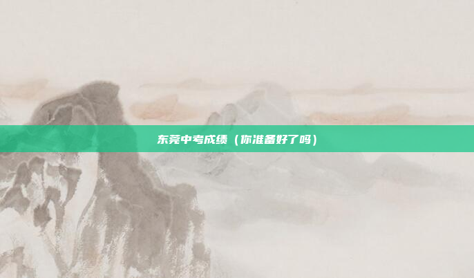 东莞中考成绩(你准备好了吗)