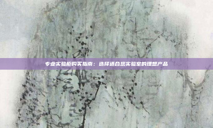 专业实验柜购买指南:选择适合您实验室的理想产品