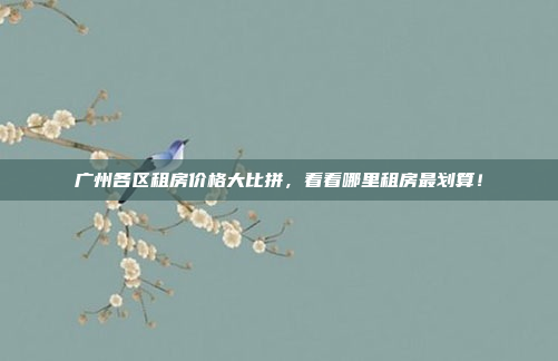 广州各区租房价格大比拼,看看哪里租房最划算!