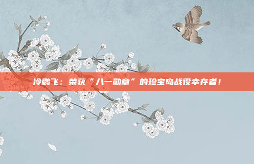 冷鹏飞:荣获“八一勋章”的珍宝岛战役幸存者!