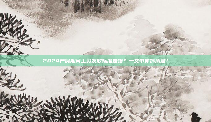 2024产假期间工资发放标准是啥?一文带你搞清楚!