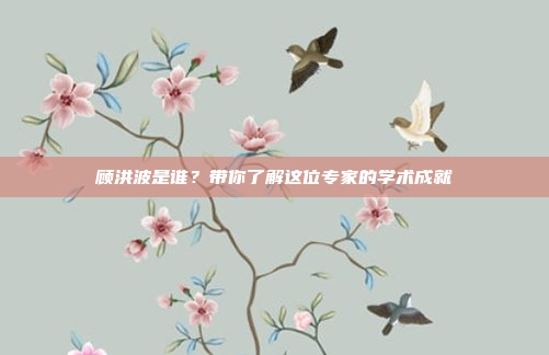 顾洪波是谁？带你了解这位专家的学术成就