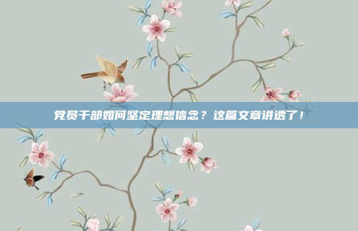 党员干部如何坚定理想信念?这篇文章讲透了!