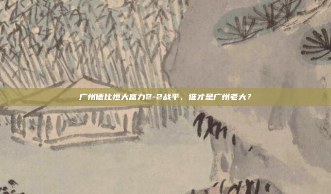 广州德比恒大富力2-2战平,谁才是广州老大?