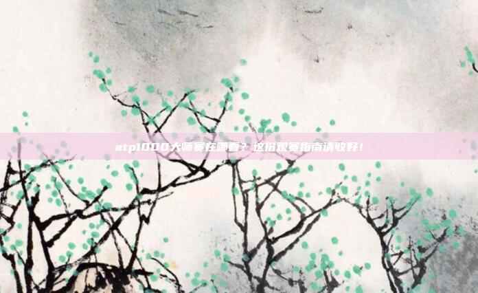 atp1000大师赛在哪看？这份观赛指南请收好！