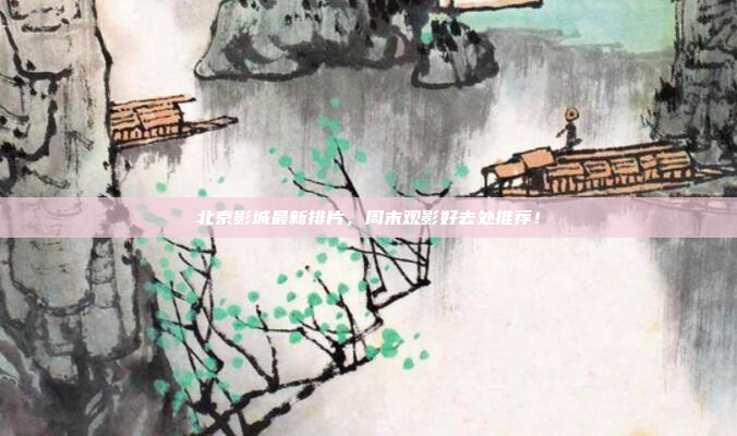 北京影城最新排片,周末观影好去处推荐!