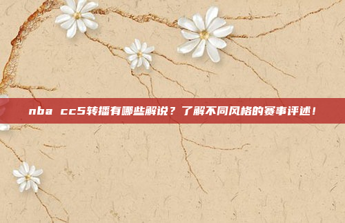 nba cc5转播有哪些解说?了解不同风格的赛事评述!