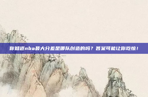 你知道nba最大分差是哪队创造的吗?答案可能让你吃惊!