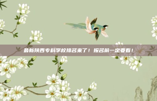 最新陕西专科学校排名来了!报名前一定要看!