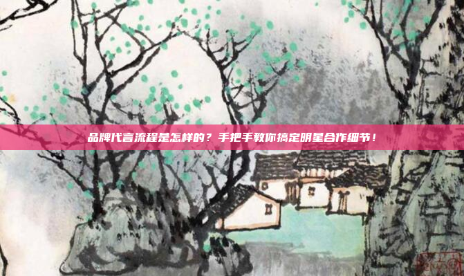 品牌代言流程是怎样的?手把手教你搞定明星合作细节!