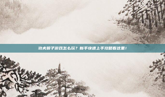 功夫猴子游戏怎么玩?新手快速上手攻略看这里!