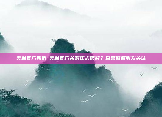 美台官方撤侨⇨美台官方关系正式破裂?白宫回应引发关注