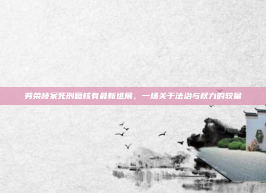 劳荣枝案死刑复核有最新进展,一场关于法治与权力的较量
