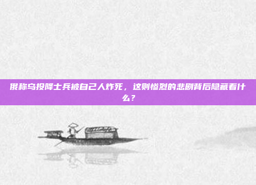 俄称乌投降士兵被自己人炸死，这则惨烈的悲剧背后隐藏着什么？