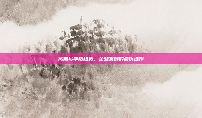 高端写字楼租赁,企业发展的最优选择