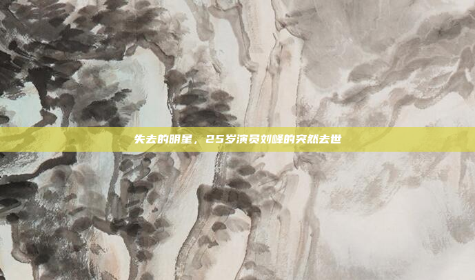 失去的明星,25岁演员刘峰的突然去世