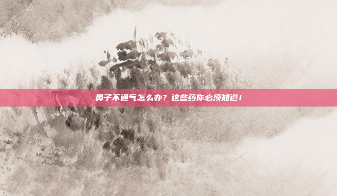 鼻子不通气怎么办?这些药你必须知道!