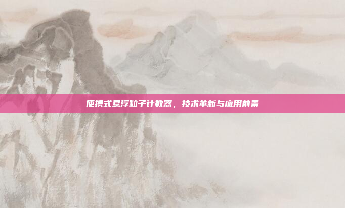 便携式悬浮粒子计数器,技术革新与应用前景