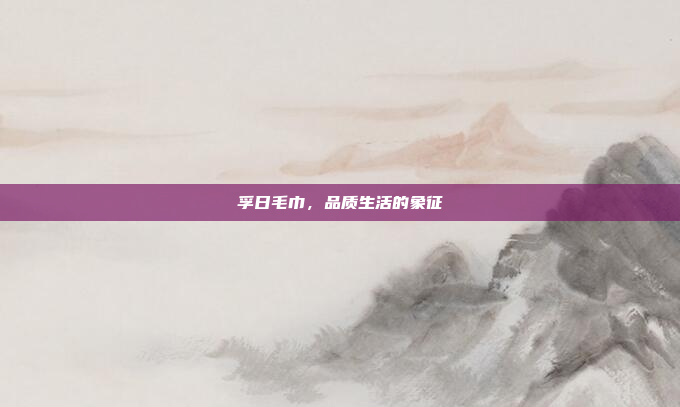 孚日毛巾,品质生活的象征