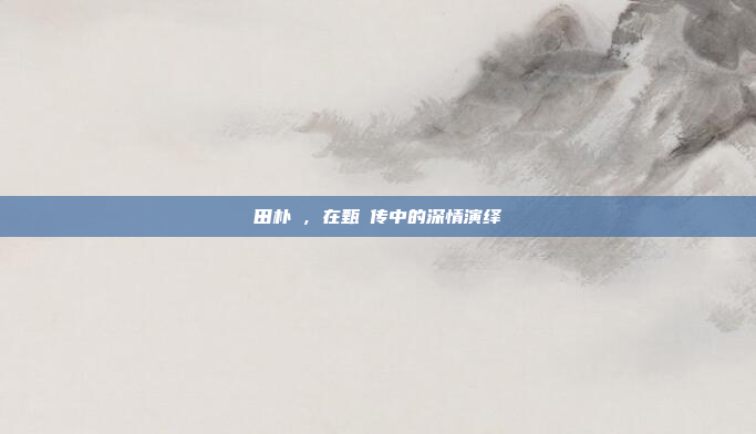田朴珺,在甄嬛传中的深情演绎