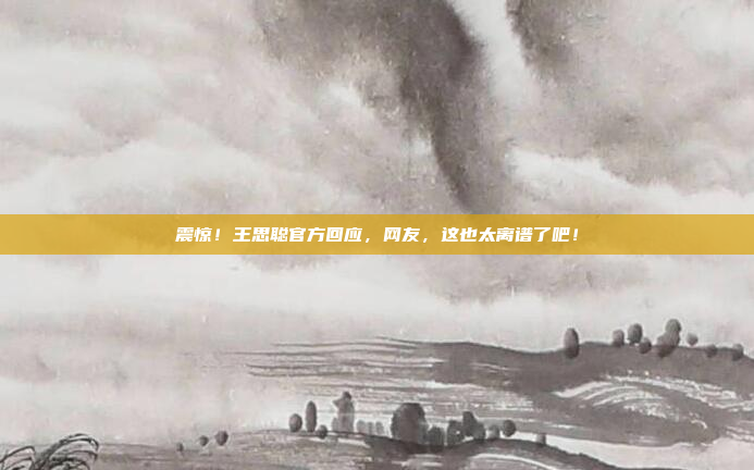 震惊!王思聪官方回应,网友,这也太离谱了吧!