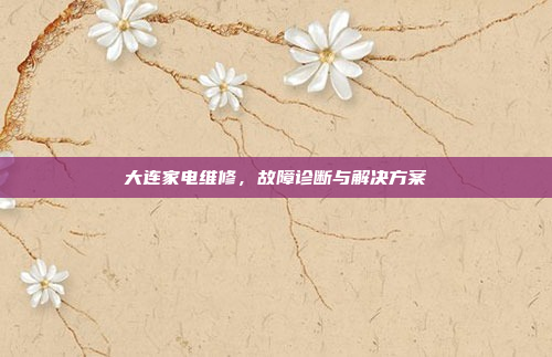 大连家电维修,故障诊断与解决方案