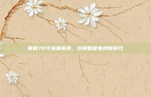 夏普70寸液晶电视,引领智能电视新时代