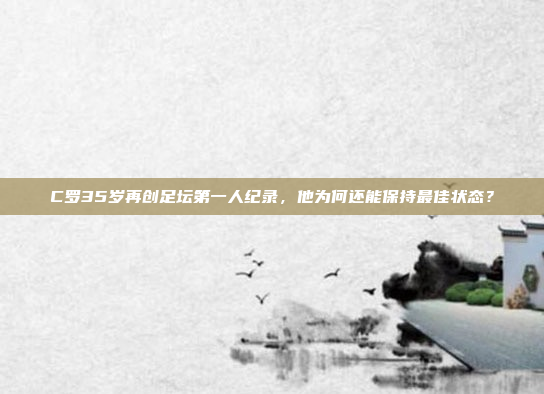 C罗35岁再创足坛第一人纪录,他为何还能保持最佳状态?