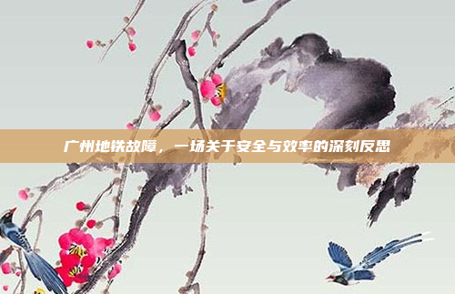 广州地铁故障,一场关于安全与效率的深刻反思