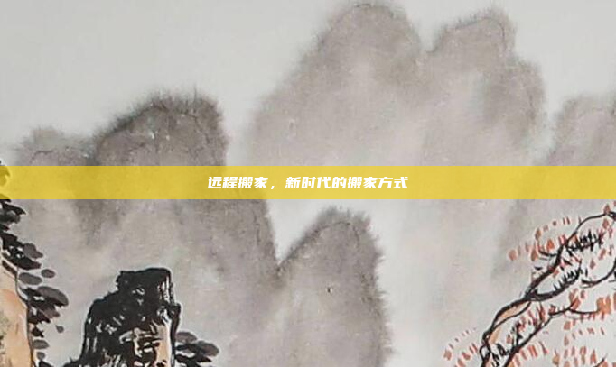 远程搬家,新时代的搬家方式