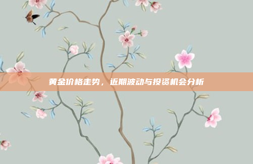 黄金价格走势,近期波动与投资机会分析