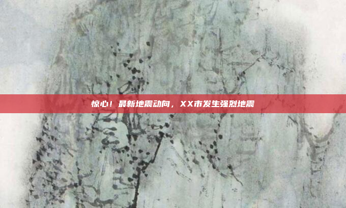 惊心!最新地震动向,XX市发生强烈地震