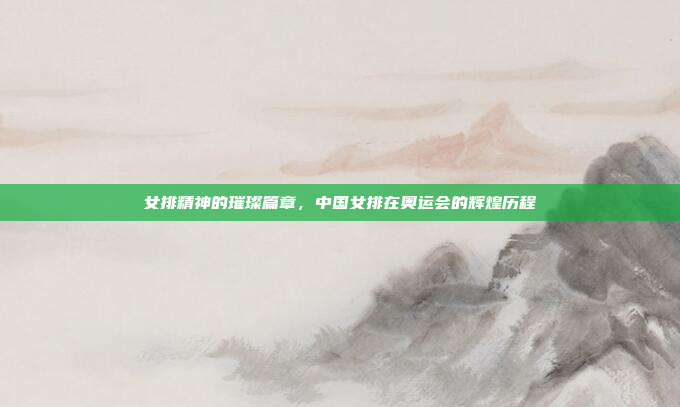 女排精神的璀璨篇章，中国女排在奥运会的辉煌历程