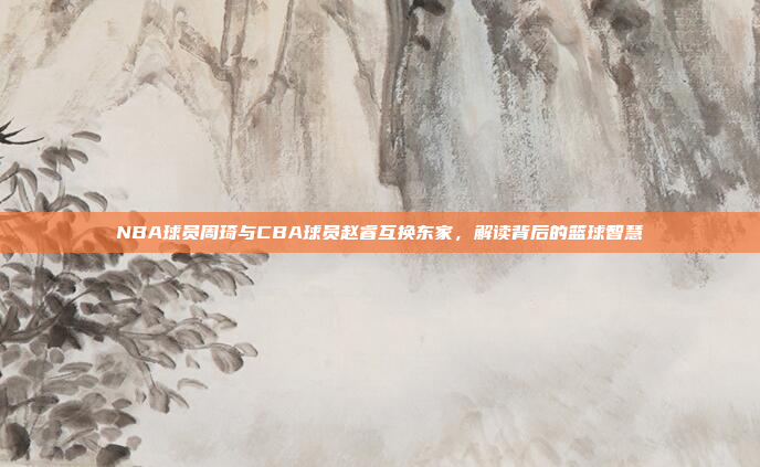 NBA球员周琦与CBA球员赵睿互换东家,解读背后的篮球智慧