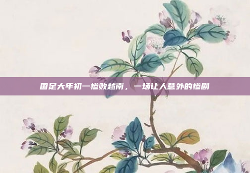 国足大年初一惨败越南，一场让人意外的惨剧