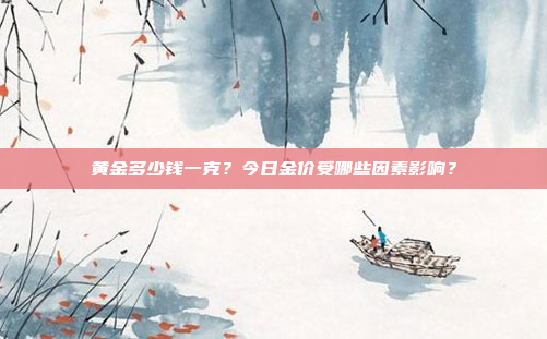 黄金多少钱一克?今日金价受哪些因素影响?