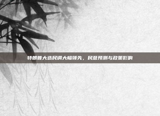 特朗普大选民调大幅领先,民意预测与政策影响