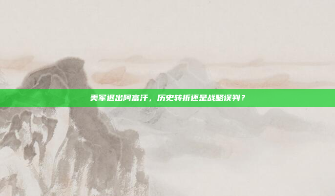 美军退出阿富汗,历史转折还是战略误判?