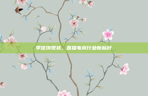 李佳琪现状,直播电商行业新标杆