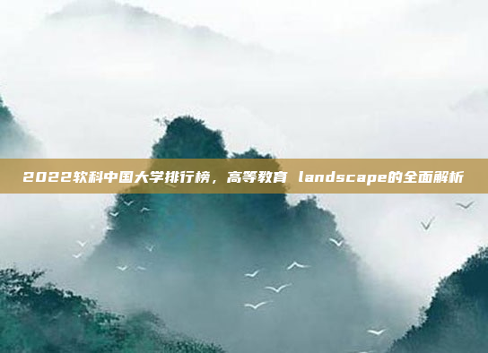 2022软科中国大学排行榜,高等教育 landscape的全面解析