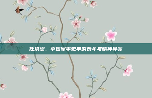 任洪恩,中国军事史学的泰斗与精神导师