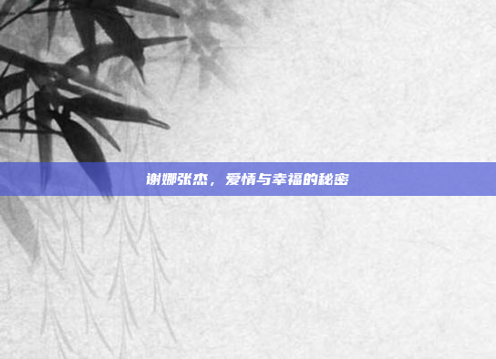 谢娜张杰,爱情与幸福的秘密