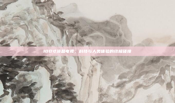 100寸液晶电视,科技与人类体验的终极碰撞
